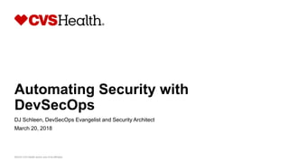 Automating Security with
DevSecOps
DJ Schleen, DevSecOps Evangelist and Security Architect
March 20, 2018
©2018 CVS Health and/or one of its affiliates
 