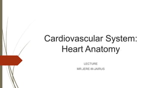 Cardiovascular System:
Heart Anatomy
LECTURE
MR.JERE-M-JAIRUS
 