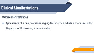 Clinical Manifestations
15
Cardiac manifestations:
▰ Appearance of a new/worsened regurgitant murmur, which is more useful for
diagnosis of IE involving a normal valve.
 