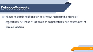 Echocardiography
23
▰ Allows anatomic confirmation of infective endocarditis, sizing of
vegetations, detection of intracardiac complications, and assessment of
cardiac function.
 