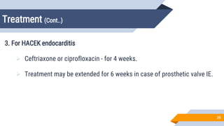 Treatment (Cont..)
26
3. For HACEK endocarditis
 Ceftriaxone or ciprofloxacin - for 4 weeks.
 Treatment may be extended for 6 weeks in case of prosthetic valve IE.
 