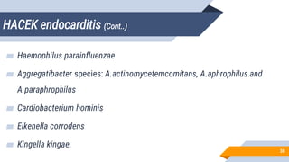 HACEK endocarditis (Cont..)
38
▰ Haemophilus parainfluenzae
▰ Aggregatibacter species: A.actinomycetemcomitans, A.aphrophilus and
A.paraphrophilus
▰ Cardiobacterium hominis
▰ Eikenella corrodens
▰ Kingella kingae.
 
