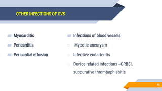 OTHER INFECTIONS OF CVS
▰ Myocarditis
▰ Pericarditis
▰ Pericardial effusion
▰ Infections of blood vessels
o Mycotic aneurysm
o Infective endarteritis
o Device related infections –CRBSI,
suppurative thrombophlebitis
46
 