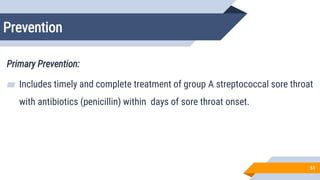 Prevention
61
Primary Prevention:
▰ Includes timely and complete treatment of group A streptococcal sore throat
with antibiotics (penicillin) within 9 days of sore throat onset.
 