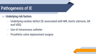 Pathogenesis of IE
7
▰ Underlying risk factors
 Underlying cardiac defect (IE associated with MR, Aortic stenosis, AR
and VSD)
 Use of intravenous catheter
 Prosthetic valve replacement surgery
 