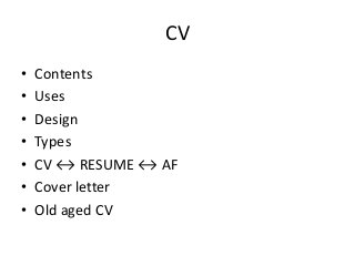 CV
• Contents
• Uses
• Design
• Types
• CV ↔ RESUME ↔ AF
• Cover letter
• Old aged CV
 