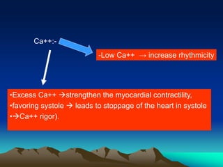 •Excess Ca++ strengthen the myocardial contractility,
•favoring systole  leads to stoppage of the heart in systole
•Ca++ rigor).
-Low Ca++ → increase rhythmicity
Ca++:-
 