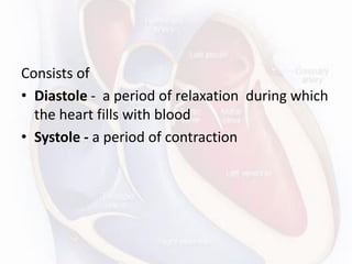 Consists of
• Diastole - a period of relaxation during which
the heart fills with blood
• Systole - a period of contraction
 