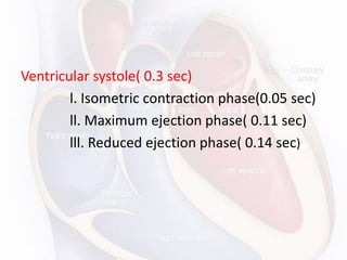 Ventricular systole( 0.3 sec)
l. Isometric contraction phase(0.05 sec)
ll. Maximum ejection phase( 0.11 sec)
lll. Reduced ejection phase( 0.14 sec)
 