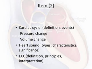 Item (2)
• Cardiac cycle: (definition, events)
Pressure change
Volume change
• Heart sound( types, characteristics,
significance)
• ECG(definition, principles,
interpretation)
 