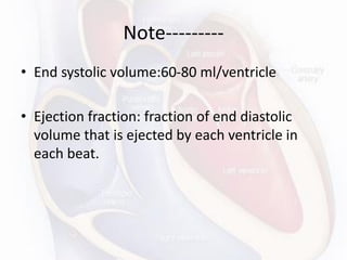 Note---------
• End systolic volume:60-80 ml/ventricle
• Ejection fraction: fraction of end diastolic
volume that is ejected by each ventricle in
each beat.
 