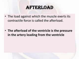 afterload
• The load against which the muscle exerts its
contractile force is called the afterload.
• The afterload of the ventricle is the pressure
in the artery leading from the ventricle
 