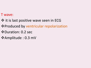 T wave:
❖ it is last positive wave seen in ECG
❖Produced by ventricular repolarization
❖Duration: 0.2 sec
❖Amplitude : 0.3 mV
 