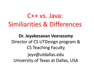 C++ vs. Java:
Similiarities & Differences
Dr. Jeyakesavan Veerasamy
Director of CS UTDesign program &
CS Teaching Faculty
jeyv@utdallas.edu
University of Texas at Dallas, USA
 