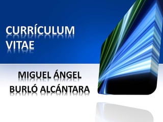 CURRÍCULUM 
VITAE 
MIGUEL ÁNGEL 
BURLÓ ALCÁNTARA 
 