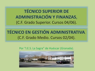 TÉCNICO SUPERIOR DE 
ADMINISTRACIÓN Y FINANZAS, 
(C.F. Grado Superior. Cursos 04/06). 
TÉCNICO EN GESTIÓN ADMINISTRATIVA, 
(C.F. Grado Medio. Cursos 02/04). 
Por “I.E.S. La Sagra” de Huéscar (Granada). 
 