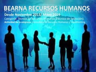 Desde Noviembre 2013/ Mayo 2014 
Categoría: Técnico de Recursos Humanos (Técnico de Selección). 
Actividad de la empresa: Consultora de Recursos Humanos y HeadHunting. 
 