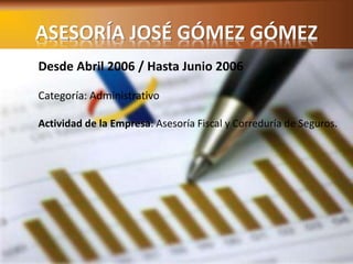 ASESORÍA JOSÉ GÓMEZ GÓMEZ 
Desde Abril 2006 / Hasta Junio 2006 
Categoría: Administrativo 
Actividad de la Empresa: Asesoría Fiscal y Correduría de Seguros. 
 
