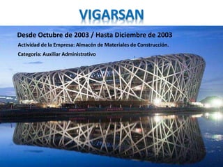 VIGARSAN 
Desde Octubre de 2003 / Hasta Diciembre de 2003 
Actividad de la Empresa: Almacén de Materiales de Construcción. 
Categoría: Auxiliar Administrativo 
 