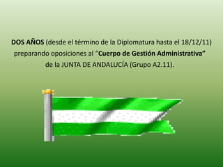 DOS AÑOS (desde el término de la Diplomatura hasta el 18/12/11) 
preparando oposiciones al “Cuerpo de Gestión Administrativa” 
de la JUNTA DE ANDALUCÍA (Grupo A2.11). 
 