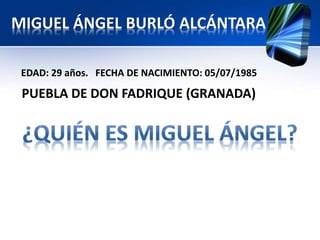 MIGUEL ÁNGEL BURLÓ ALCÁNTARA 
EDAD: 29 años. FECHA DE NACIMIENTO: 05/07/1985 
PUEBLA DE DON FADRIQUE (GRANADA) 
 