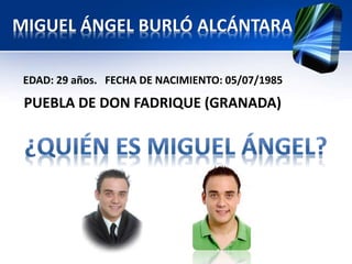MIGUEL ÁNGEL BURLÓ ALCÁNTARA 
EDAD: 29 años. FECHA DE NACIMIENTO: 05/07/1985 
PUEBLA DE DON FADRIQUE (GRANADA) 
 