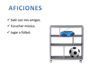  Salir con mis amigos. 
 Escuchar música. 
 Jugar a fútbol. 
 