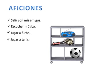  Salir con mis amigos. 
 Escuchar música. 
 Jugar a fútbol. 
 Jugar a tenis. 
 