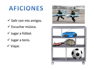  Salir con mis amigos. 
 Escuchar música. 
 Jugar a fútbol. 
 Jugar a tenis. 
 Viajar. 
 