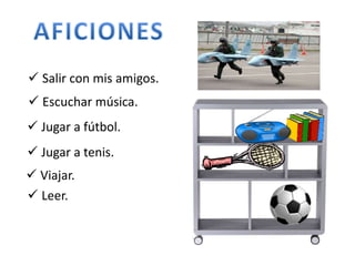  Salir con mis amigos. 
 Escuchar música. 
 Jugar a fútbol. 
 Jugar a tenis. 
 Viajar. 
 Leer. 
 
