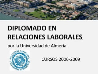 DIPLOMADO EN 
RELACIONES LABORALES, 
por la Universidad de Almería. 
CURSOS 2006-2009 
 
