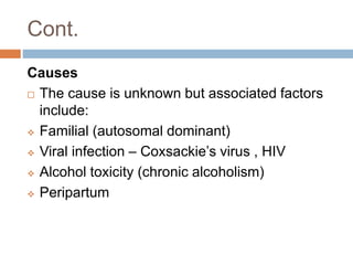 Cont.
Causes
 The cause is unknown but associated factors
include:
 Familial (autosomal dominant)
 Viral infection – Coxsackie’s virus , HIV
 Alcohol toxicity (chronic alcoholism)
 Peripartum
 