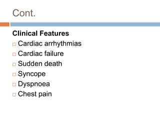 Cont.
Clinical Features
 Cardiac arrhythmias
 Cardiac failure
 Sudden death
 Syncope
 Dyspnoea
 Chest pain
 