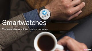 Smartwatches
The wearable revolution on our doorstep
 