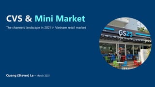 CVS & Mini Market
The channels landscape in 2021 in Vietnam retail market
Quang (Stever) Le - March 2021
 