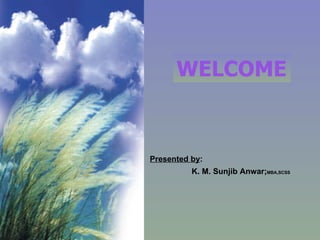 WELCOME Presented by : K. M. Sunjib Anwar; MBA,SCSS 