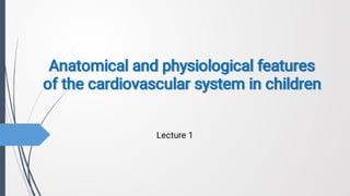 Anatomical and physiological features
of the cardiovascular system in children
Lecture 1
 