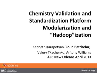 Chemistry Validation and
Standardization Platform
     Modularization and
       “Hadoop”ization
 Kenneth Karapetyan, Colin Batchelor,
   Valery Tkachenko, Antony Williams
          ACS New Orleans April 2013
 