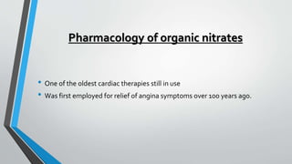 Pharmacology of organic nitrates
• One of the oldest cardiac therapies still in use
• Was first employed for relief of angina symptoms over 100 years ago.
 