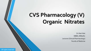 CVS Pharmacology (V)
Organic Nitrates
Dr Htet Htet
MBBS, MMedSc
Lecturer (Clinical Pharmacology)
Faculty of Medicine
All rights reserved
 