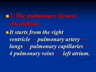 ◼2-The pulmonary (lesser)
circulation:
◼It starts from the right
ventricle→ pulmonary artery→
lungs→ pulmonary capillaries→
4 pulmonary veins → left atrium.
 