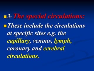 ◼3-The special circulations:
◼These include the circulations
at specific sites e.g. the
capillary, venous, lymph,
coronary and cerebral
circulations.
 