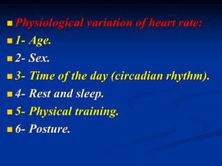◼ Physiological variation of heart rate:
◼ 1- Age.
◼ 2- Sex.
◼ 3- Time of the day (circadian rhythm).
◼ 4- Rest and sleep.
◼ 5- Physical training.
◼ 6- Posture.
 