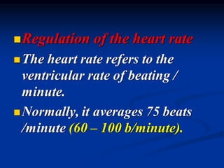 ◼Regulation of the heart rate
◼The heart rate refers to the
ventricular rate of beating /
minute.
◼Normally, it averages 75 beats
/minute (60 – 100 b/minute).
 