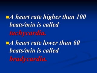 ◼A heart rate higher than 100
beats/min is called
tachycardia.
◼A heart rate lower than 60
beats/min is called
bradycardia.
 