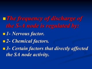 ◼The frequency of discharge of
the S-A node is regulated by:
◼ 1- Nervous factor.
◼ 2- Chemical factors.
◼ 3- Certain factors that directly affected
the SA node activity.
 