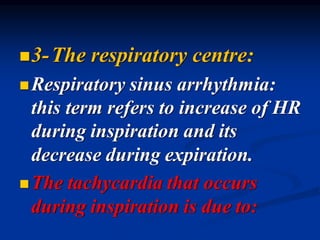 ◼3-The respiratory centre:
◼Respiratory sinus arrhythmia:
this term refers to increase of HR
during inspiration and its
decrease during expiration.
◼The tachycardia that occurs
during inspiration is due to:
 