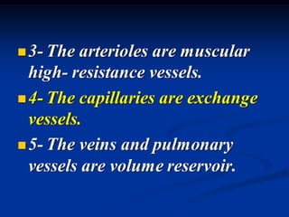 ◼3- The arterioles are muscular
high- resistance vessels.
◼4- The capillaries are exchange
vessels.
◼5- The veins and pulmonary
vessels are volume reservoir.
 