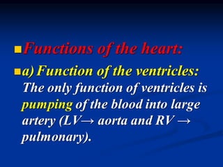 ◼Functions of the heart:
◼a)Function of the ventricles:
The only function of ventricles is
pumping of the blood into large
artery (LV→ aorta and RV →
pulmonary).
 