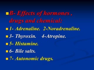 ◼B- Effects of hormones ,
drugs and chemical:
◼ 1- Adrenaline. 2-Noradrenaline.
◼ 3- Thyroxin. 4-Atropine.
◼ 5- Histamine.
◼ 6- Bile salts.
◼ 7- Autonomic drugs.
 